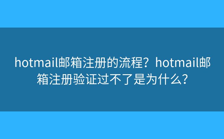 hotmail邮箱注册的流程?hotmail邮箱注册验证过不了是为什么? hotmail邮箱注册的流程?hotmail邮箱注册验证过不了是为什么?
