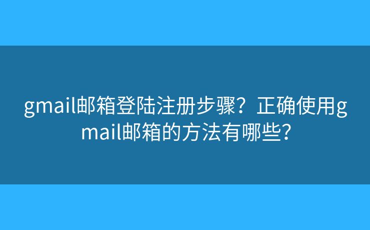 gmail邮箱登陆注册步骤?正确使用gmail邮箱的方法有哪些? gmail邮箱登陆注册步骤?正确使用gmail邮箱的方法有哪些?