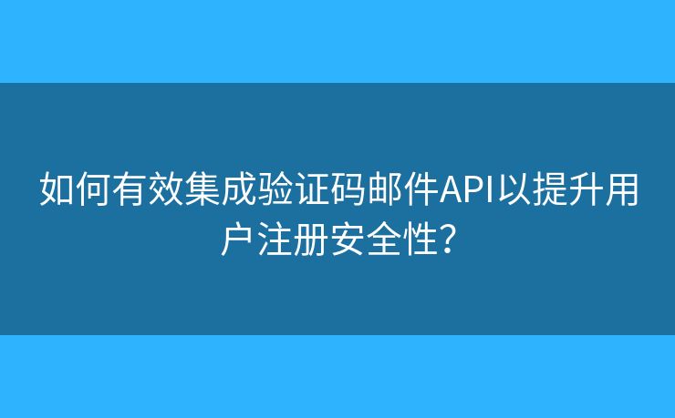 如何有效集成验证码邮件API以提升用户注册安全性？