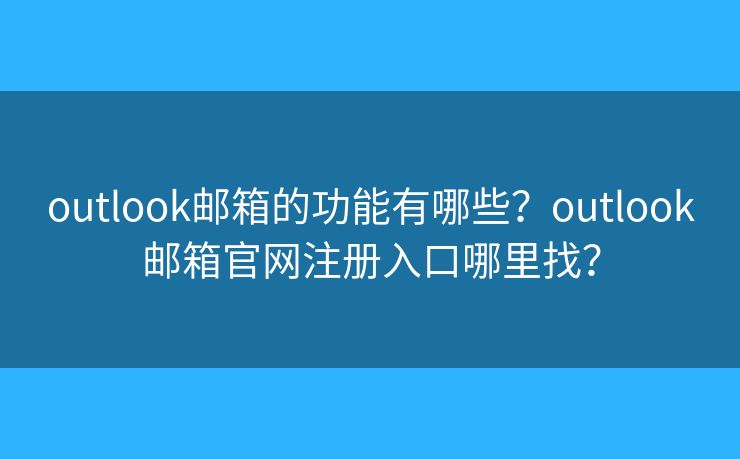 outlook邮箱的功能有哪些？outlook邮箱官网注册入口哪里找？