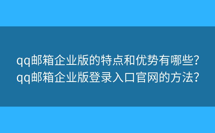 qq邮箱企业版的特点和优势有哪些?qq邮箱企业版登录入口官网的方法? qq邮箱企业版的特点和优势有哪些?qq邮箱企业版登录入口官网的方法?