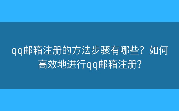 qq邮箱注册的方法步骤有哪些?如何高效地进行qq邮箱注册? qq邮箱注册的方法步骤有哪些?如何高效地进行qq邮箱注册?
