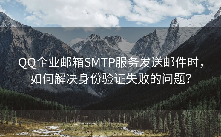 QQ企业邮箱SMTP服务发送邮件时，如何解决身份验证失败的问题？
