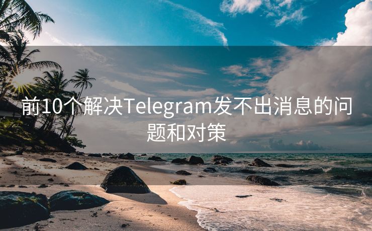 前10个解决Telegram发不出消息的问题和对策
