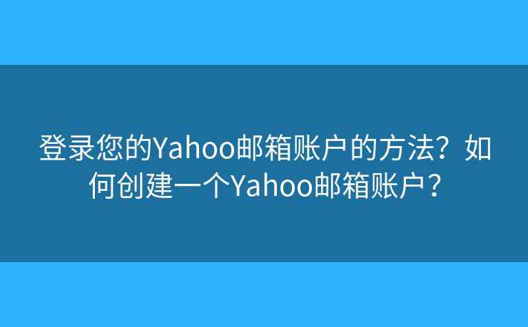 登录您的Yahoo邮箱账户的方法?如何创建一个Yahoo邮箱账户? 登录您的Yahoo邮箱账户的方法?如何创建一个Yahoo邮箱账户?