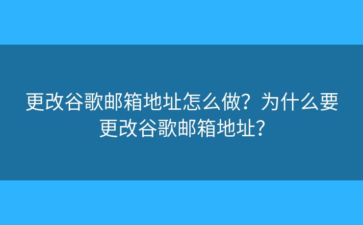 更改谷歌邮箱地址怎么做?为什么要更改谷歌邮箱地址? 更改谷歌邮箱地址怎么做?为什么要更改谷歌邮箱地址?