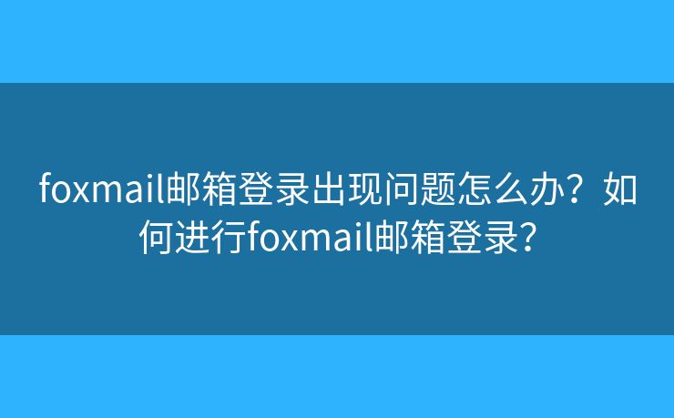 foxmail邮箱登录出现问题怎么办？如何进行foxmail邮箱登录？