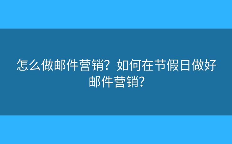 怎么做邮件营销?如何在节假日做好邮件营销? 怎么做邮件营销?如何在节假日做好邮件营销?