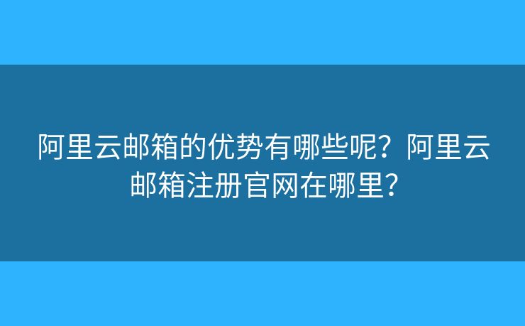 阿里云邮箱的优势有哪些呢？阿里云邮箱注册官网在哪里？