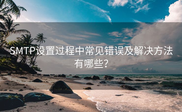 SMTP设置过程中常见错误及解决方法有哪些？