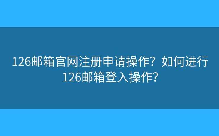 126邮箱官网注册申请操作?如何进行126邮箱登入操作? 126邮箱官网注册申请操作?如何进行126邮箱登入操作?