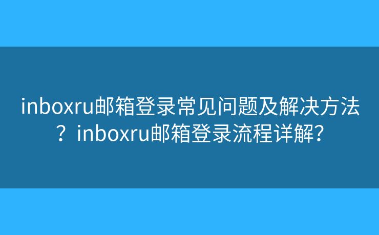 inboxru邮箱登录常见问题及解决方法？inboxru邮箱登录流程详解？