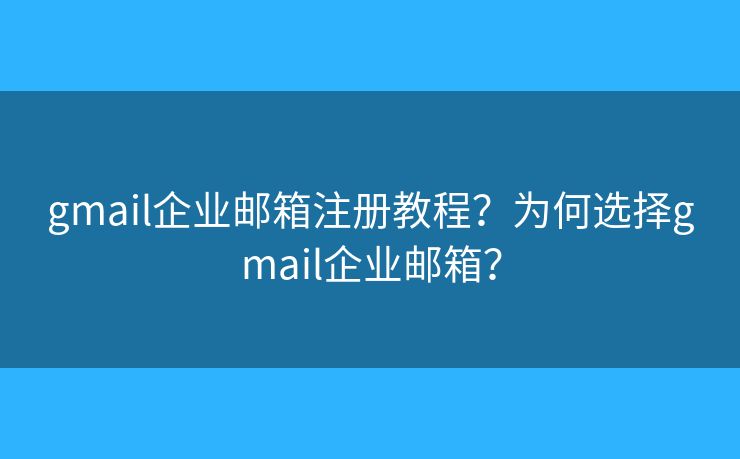 gmail企业邮箱注册教程？为何选择gmail企业邮箱？