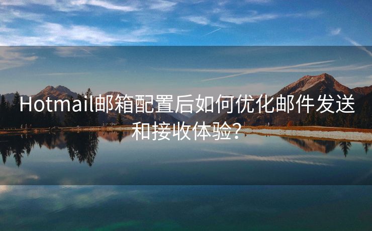 Hotmail邮箱配置后如何优化邮件发送和接收体验？
