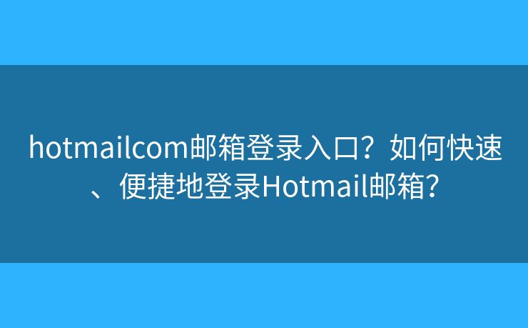 hotmailcom邮箱登录入口?如何快速、便捷地登录Hotmail邮箱? hotmailcom邮箱登录入口?如何快速、便捷地登录Hotmail邮箱?