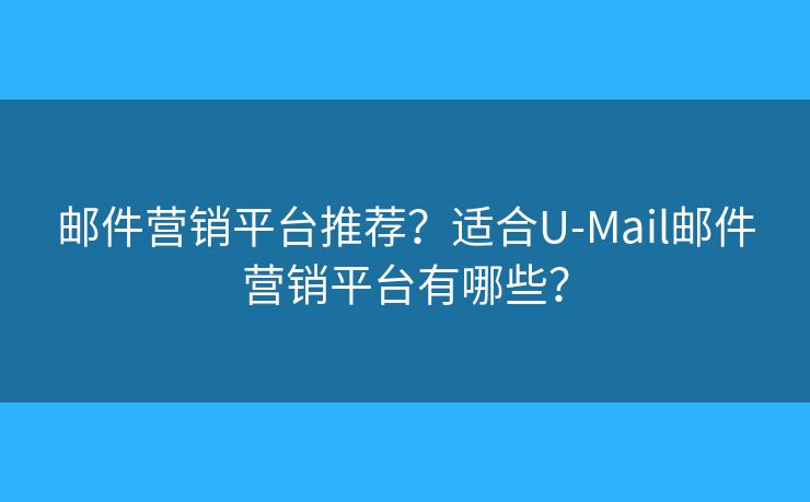邮件营销平台推荐?适合U-Mail邮件营销平台有哪些? 邮件营销平台推荐?适合U-Mail邮件营销平台有哪些?