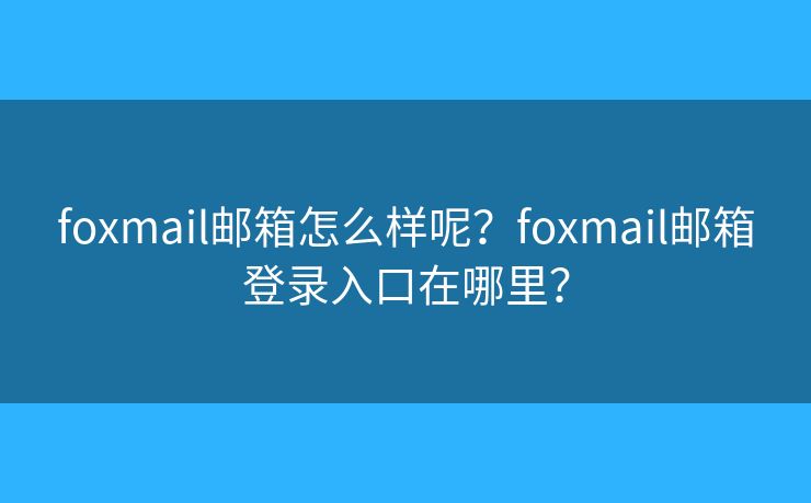 foxmail邮箱怎么样呢?foxmail邮箱登录入口在哪里? foxmail邮箱怎么样呢?foxmail邮箱登录入口在哪里?
