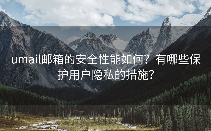 umail邮箱的安全性能如何？有哪些保护用户隐私的措施？