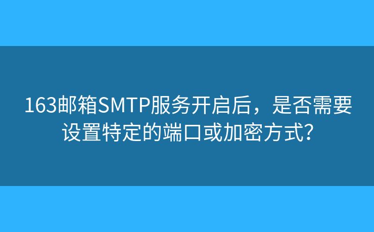 163邮箱SMTP服务开启后，是否需要设置特定的端口或加密方式？