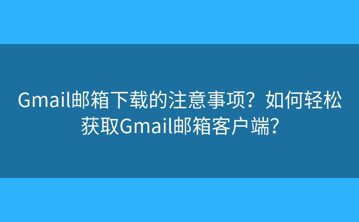 Gmail邮箱下载的注意事项?如何轻松获取Gmail邮箱客户端? Gmail邮箱下载的注意事项?如何轻松获取Gmail邮箱客户端?