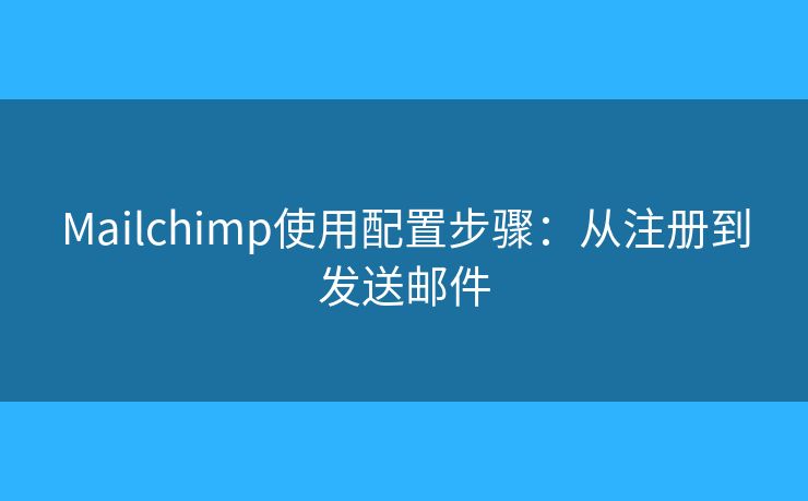 Mailchimp使用配置步骤:从注册到发送邮件 Mailchimp使用配置步骤:从注册到发送邮件