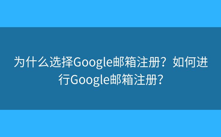 为什么选择Google邮箱注册?如何进行Google邮箱注册? 为什么选择Google邮箱注册?如何进行Google邮箱注册?