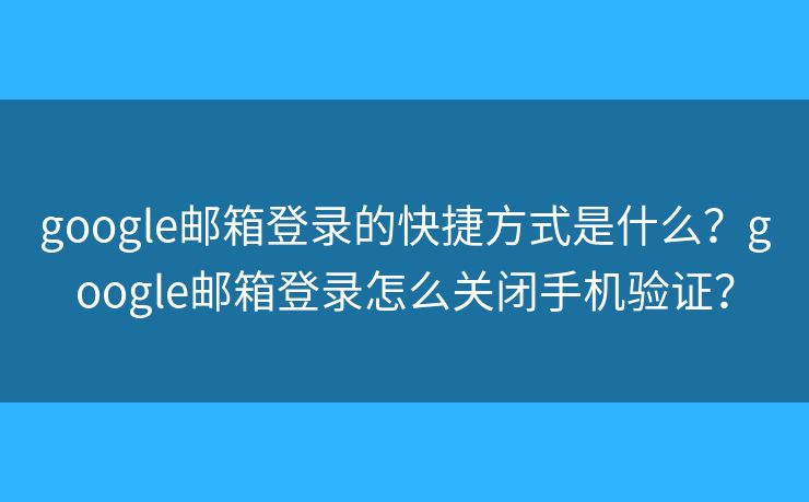 google邮箱登录的快捷方式是什么？google邮箱登录怎么关闭手机验证？