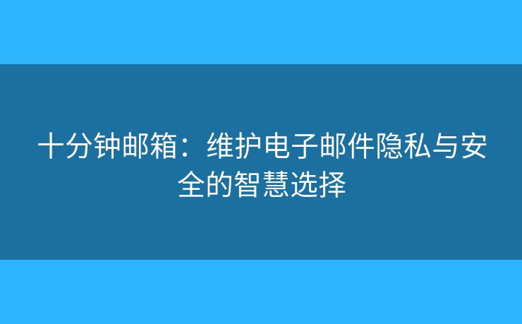 十分钟邮箱:维护电子邮件隐私与安全的智慧选择 十分钟邮箱:维护电子邮件隐私与安全的智慧选择