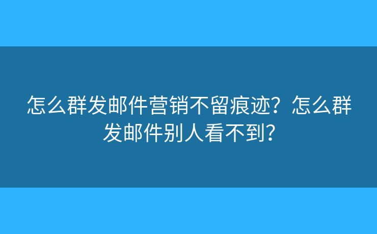 怎么群发邮件营销不留痕迹?怎么群发邮件别人看不到? 怎么群发邮件营销不留痕迹?怎么群发邮件别人看不到?