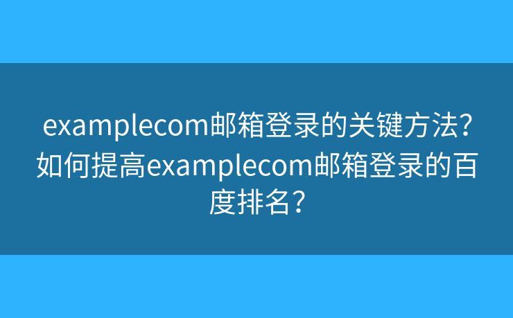 examplecom邮箱登录的关键方法?如何提高examplecom邮箱登录的百度排名? examplecom邮箱登录的关键方法?如何提高examplecom邮箱登录的百度排名?