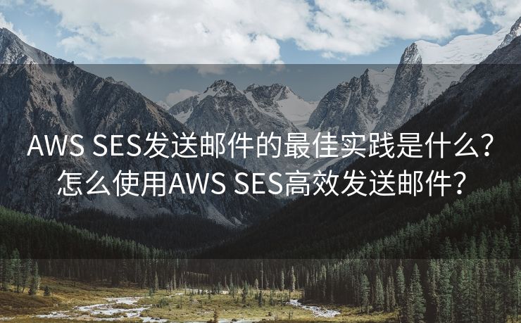 AWS SES发送邮件的最佳实践是什么？怎么使用AWS SES高效发送邮件？