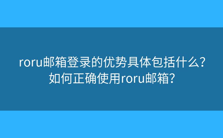 roru邮箱登录的优势具体包括什么？如何正确使用roru邮箱？