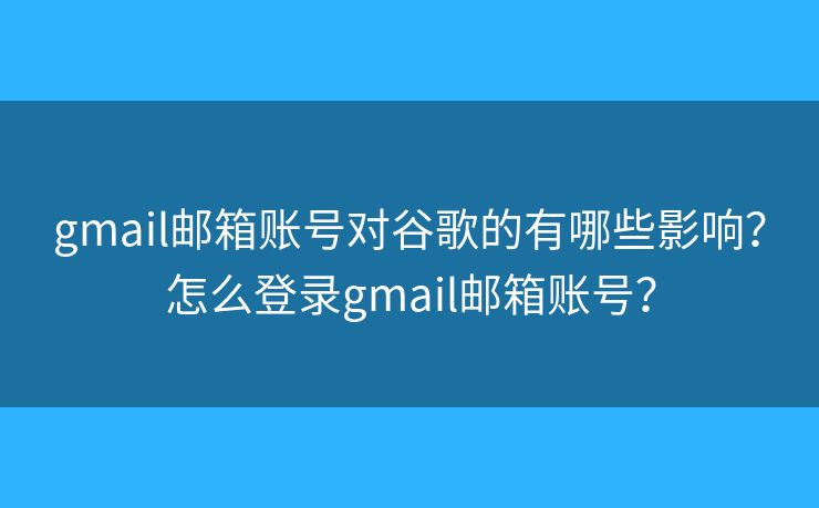gmail邮箱账号对谷歌的有哪些影响?怎么登录gmail邮箱账号? gmail邮箱账号对谷歌的有哪些影响?怎么登录gmail邮箱账号?