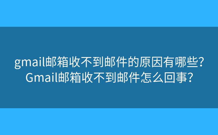 gmail邮箱收不到邮件的原因有哪些？Gmail邮箱收不到邮件怎么回事？