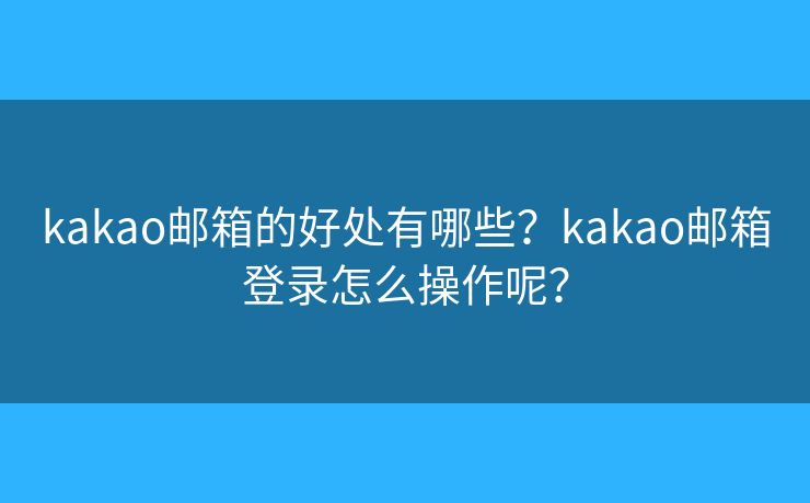 kakao邮箱的好处有哪些？kakao邮箱登录怎么操作呢？