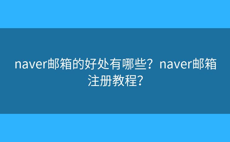 naver邮箱的好处有哪些?naver邮箱注册教程? naver邮箱的好处有哪些?naver邮箱注册教程?