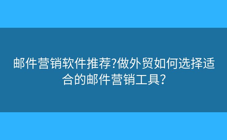 邮件营销软件推荐?做外贸如何选择适合的邮件营销工具? 邮件营销软件推荐?做外贸如何选择适合的邮件营销工具?