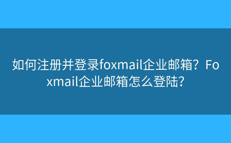 如何注册并登录foxmail企业邮箱？Foxmail企业邮箱怎么登陆？