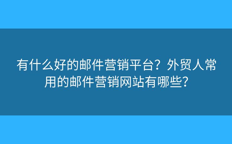 有什么好的邮件营销平台?外贸人常用的邮件营销网站有哪些? 有什么好的邮件营销平台?外贸人常用的邮件营销网站有哪些?