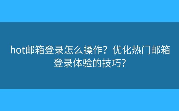 hot邮箱登录怎么操作？优化热门邮箱登录体验的技巧？