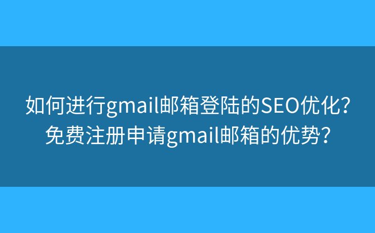 如何进行gmail邮箱登陆的SEO优化?免费注册申请gmail邮箱的优势? 如何进行gmail邮箱登陆的SEO优化?免费注册申请gmail邮箱的优势?