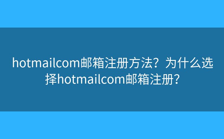 hotmailcom邮箱注册方法？为什么选择hotmailcom邮箱注册？