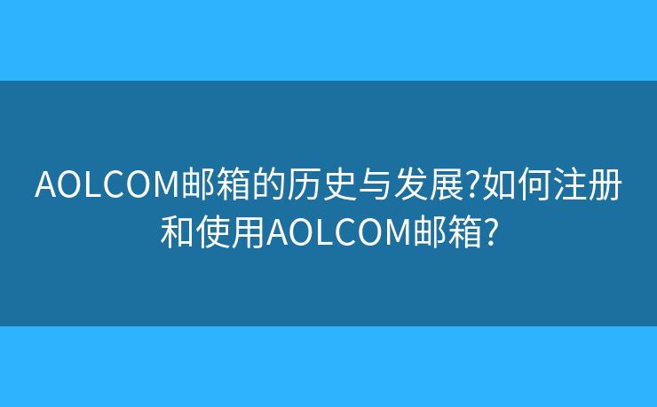 AOLCOM邮箱的历史与发展?如何注册和使用AOLCOM邮箱?