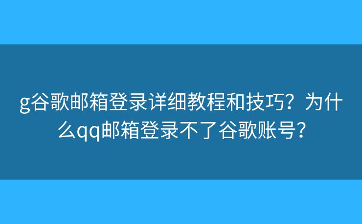 g谷歌邮箱登录详细教程和技巧？为什么qq邮箱登录不了谷歌账号？