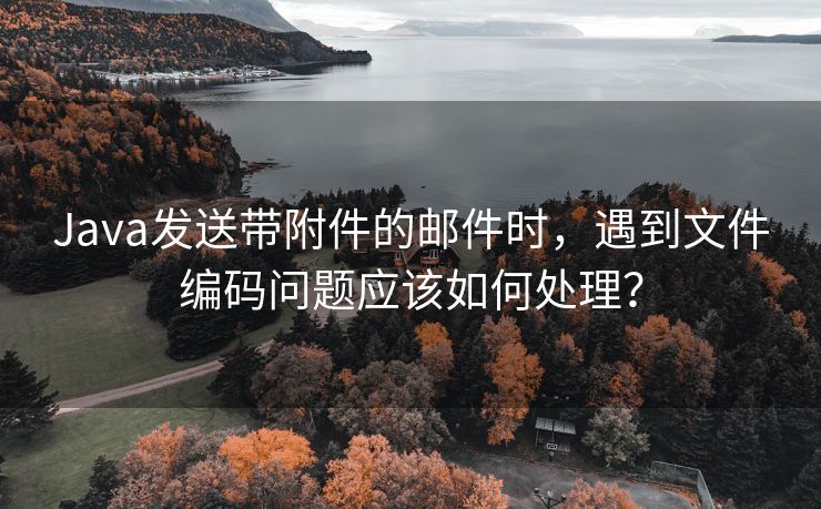 Java发送带附件的邮件时，遇到文件编码问题应该如何处理？