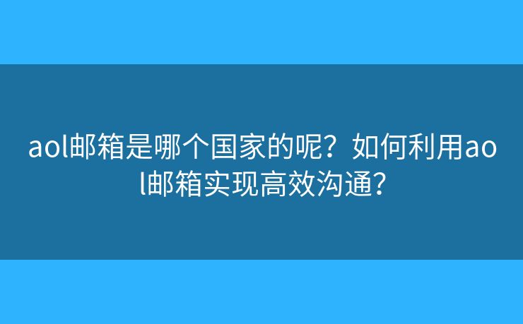 aol邮箱是哪个国家的呢?如何利用aol邮箱实现高效沟通? aol邮箱是哪个国家的呢?如何利用aol邮箱实现高效沟通?