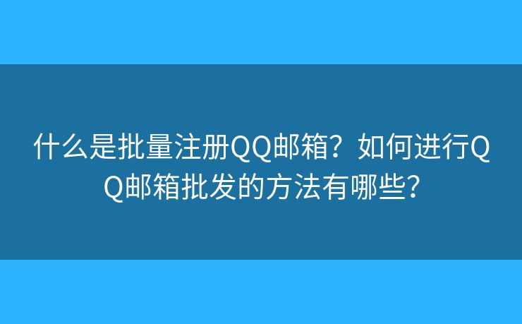 什么是批量注册QQ邮箱?如何进行QQ邮箱批发的方法有哪些? 什么是批量注册QQ邮箱?如何进行QQ邮箱批发的方法有哪些?
