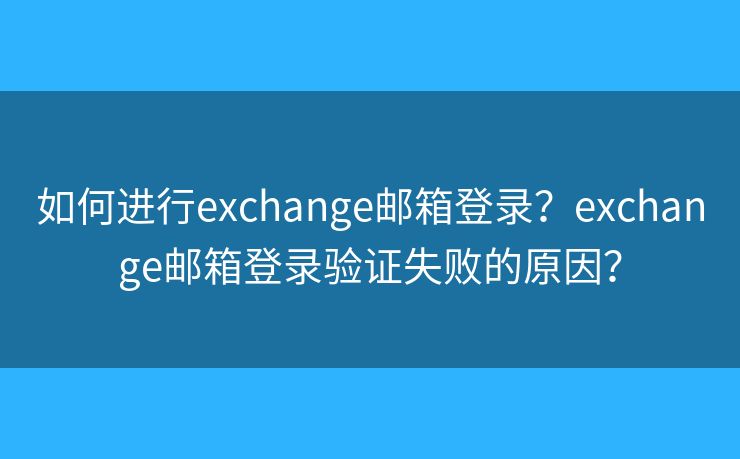 如何进行exchange邮箱登录?exchange邮箱登录验证失败的原因? 如何进行exchange邮箱登录?exchange邮箱登录验证失败的原因?