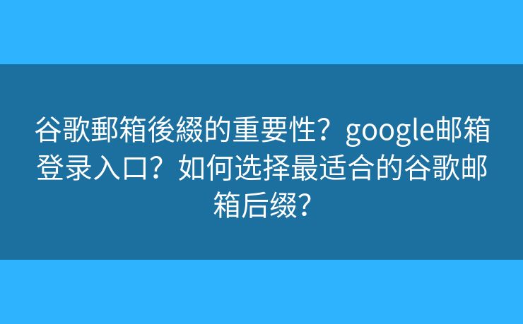 谷歌郵箱後綴的重要性？google邮箱登录入口？如何选择最适合的谷歌邮箱后缀？
