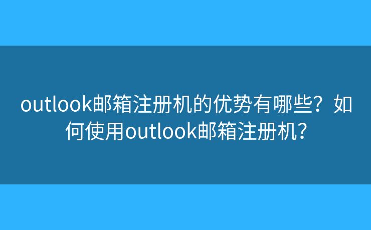outlook邮箱注册机的优势有哪些?如何使用outlook邮箱注册机? outlook邮箱注册机的优势有哪些?如何使用outlook邮箱注册机?